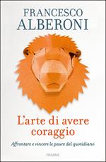 L' arte di avere coraggio. Affrontare e vincere le paure del quotidiano