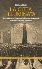 La città illuminata. L'intuizione di Giuseppe Colombo, la Edison e l'elettrificazione dell'Italia