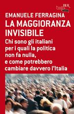 La maggioranza invisibile. Chi sono gli italiani per i quali la politica non fa nulla, e come potrebbero cambiare davvero l'Italia