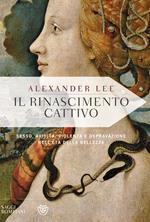 Il Rinascimento cattivo. Sesso, avidità, violenza e depravazione nell'età della bellezza