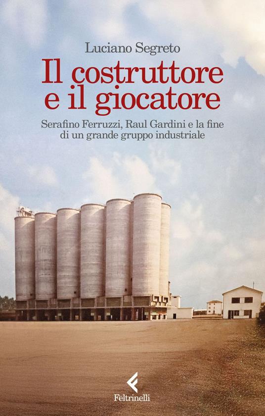 Il costruttore e il giocatore. Serafino Ferruzzi, Raul Gardini e la fine di un grande gruppo industriale - Luciano Segreto - ebook