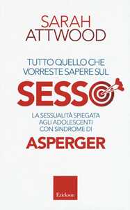 Libro Tutto quello che vorreste sapere sul sesso. La sessualità spiegata agli adolescenti con sindrome di Asperger Sarah Attwood