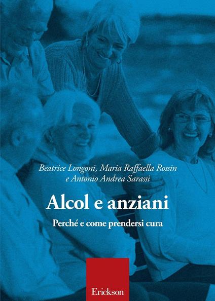 Alcol e anziani. Perché e come prendersi cura - Beatrice Longoni,Maria Raffaella Rossin,Antonio Andrea Sarassi - copertina