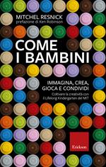 Come i bambini. Immagina, crea, gioca e condividi. Coltivare la creatività con il Lifelong Kindergarten del MIT