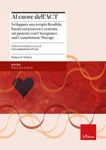 Al cuore dell'ACT. Sviluppare una terapia flessibile, basata sui processi e centrata sul paziente con l’Acceptance and Commitment Therapy