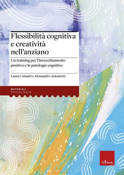 Flessibilità cognitiva e creatività negli anziani. Un training per l’invecchiamento positivo e le patologie cognitive - Alessandro Antonietti,Laura Colautti - copertina