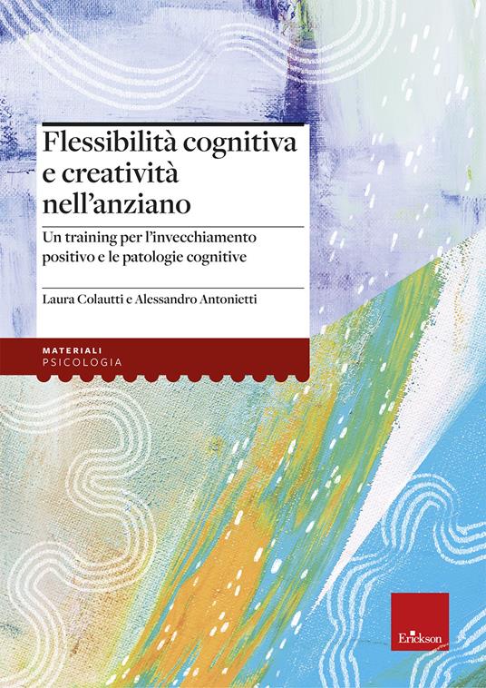 Flessibilità cognitiva e creatività negli anziani. Un training per l’invecchiamento positivo e le patologie cognitive - Alessandro Antonietti,Laura Colautti - copertina