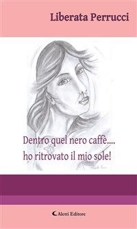 Dentro quel nero caffè... ho ritrovato il mio sole! - Liberata Perrucci - ebook
