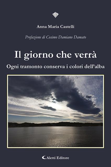 Il giorno che verrà. Ogni tramonto conserva i colori dell'alba - Anna Maria Castelli - copertina