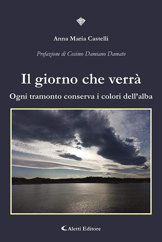 Il giorno che verrà. Ogni tramonto conserva i colori dell'alba - Anna Maria Castelli - copertina