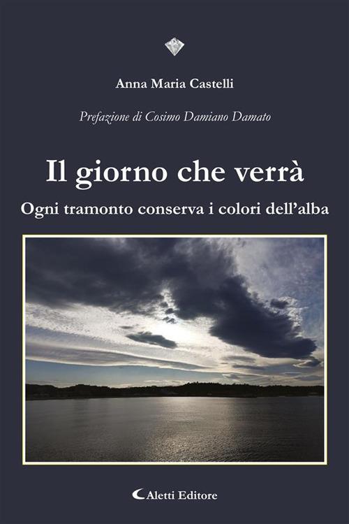 Il giorno che verrà. Ogni tramonto conserva i colori dell'alba - Anna Maria Castelli - ebook