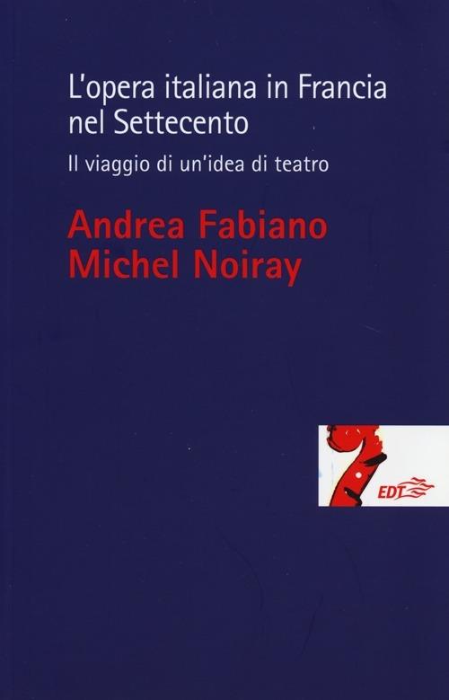 L' opera italiana in Francia nel Settecento. Il viaggio di un'idea di teatro - Andrea Fabiano,Michel Noiray - copertina