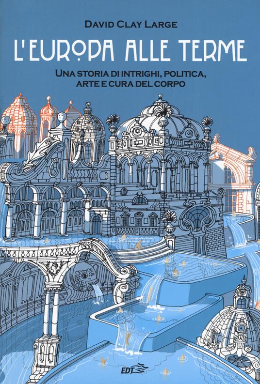L' Europa alle terme. Una storia di intrighi, politica, arte e cura del corpo - David Clay Large - copertina