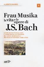 Frau Musika. La vita e le opere di J. S. Bach. Vol. 1: origini familiari, l'ambiente luterano, gli anni giovanili, Weimar e Köthen (1685-1723), Le.