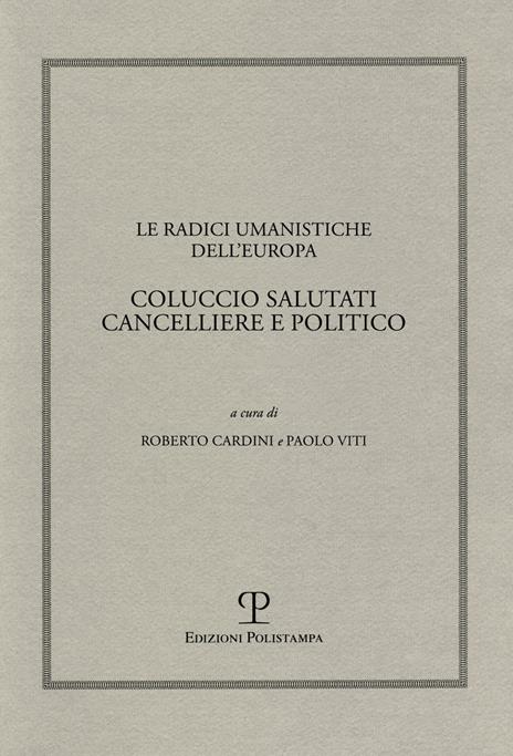 Le radici umanistiche dell'Europa. Coluccio Salutati cancelliere e politico. Atti del Convegno internazionale (Firenze-Prato, 9-12 dicembre 2008) - copertina