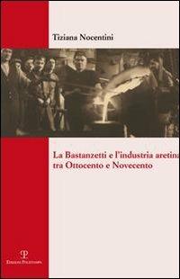 La Bastanzetti e l'industria aretina tra Ottocento e Novecento - Tiziana Nocentini - copertina