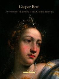 Gaspare Rem. Un veneziano di Anversa e una Giuditta ritrovata - Vincenzo Mancini - copertina