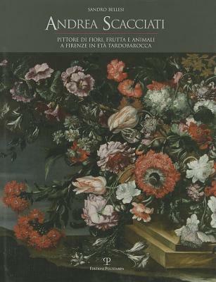 Andrea Scacciati. Pittore di fiori, frutta e animali a Firenze in età tardobarocca - Sandro Bellesi - copertina
