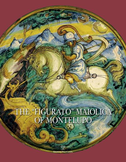 The «Figurato» Maiolica of Montelupo. Ediz. illustrata - Carmen Ravanelli Guidotti - copertina