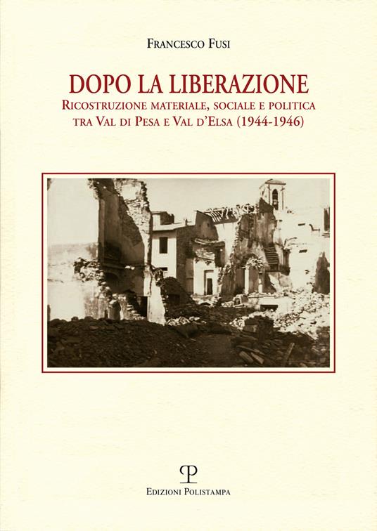 Dopo la liberazione. Ricostruzione materiale, sociale e politica tra Val di Pesa e Val d'lsa (1944-1946) - Francesco Fusi - copertina