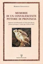 Memorie di un convalescente pittore di provincia. Appunti autobiografici di Niccola Monti, pittore pistojese, scritti dal 1839 al 1841