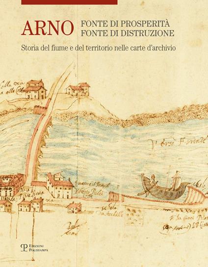 Arno. Fonte di prosperità, fonte di distruzione. Storia del fiume e del territorio nelle carte d'archivio. Ediz. illustrata - copertina