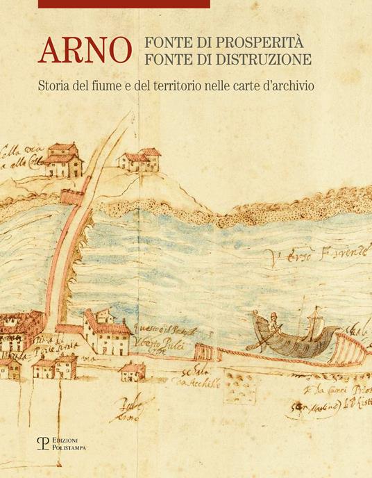 Arno. Fonte di prosperità, fonte di distruzione. Storia del fiume e del territorio nelle carte d'archivio. Ediz. illustrata - copertina