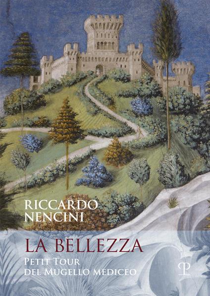 La bellezza. Petit tour del mugello mediceo - Riccardo Nencini - copertina