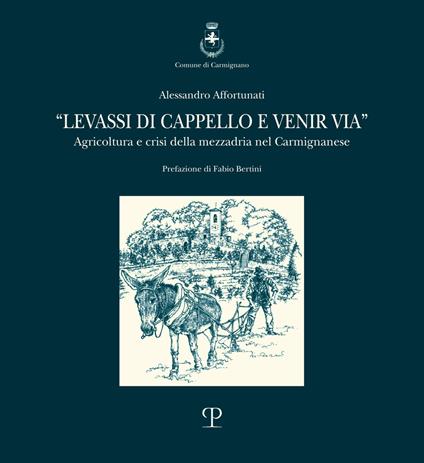 Levassi di cappello e venir via. Agricoltura e crisi della mezzadria nel carmignanese - Alessandro Affortunati - copertina