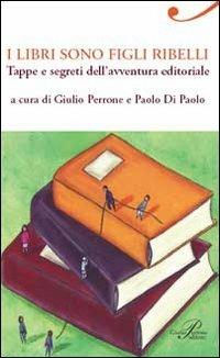 I libri sono figli ribelli. Tappe e segreti dell'avventura editoriale - Giulio Perrone,Paolo Di Paolo - copertina