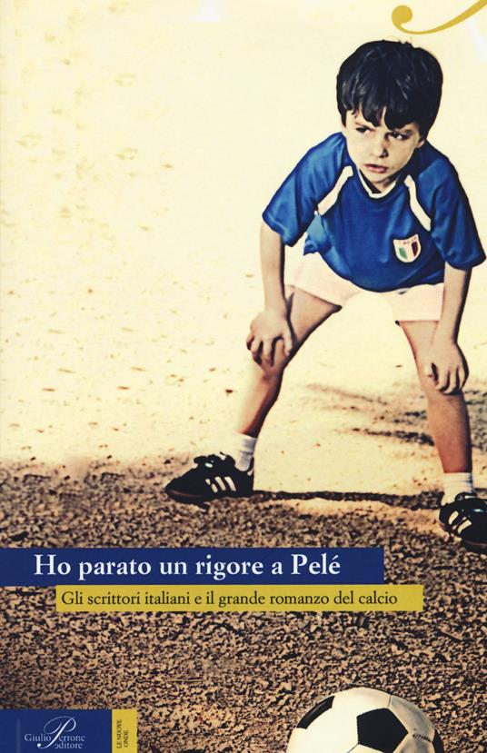 Ho parato un rigore a Pelé. Gli scrittori italiani e il grande romanzo del calcio - copertina