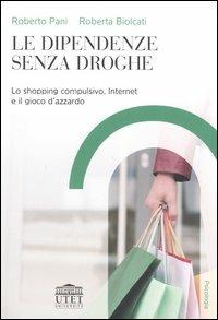 Le dipendenze senza droghe. Lo shopping compulsivo, Internet e il gioco d'azzardo - Roberto Pani,Roberta Biolcati - copertina