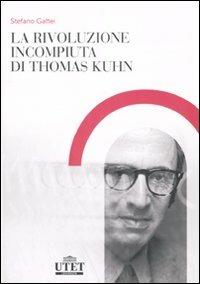 La rivoluzione incompiuta di Thomas Kuhn. La tesi dell'incommensurabilità e l'eredità del neopositivismo - Stefano Gattei - copertina