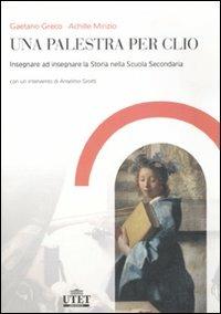 Una palestra per Clio. Insegnare ad insegnare la storia nella Scuola secondaria - Gaetano Greco,Achille Mirizio - copertina