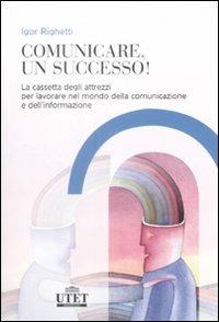 Comunicare, un successo! La cassetta degli attrezzi per lavorare nel mondo della comunicazione e dell'informazione - Igor Righetti - copertina