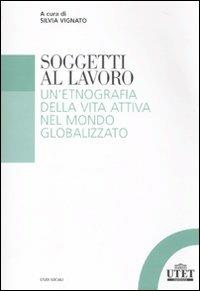 Soggetti al lavoro. Un'etnografia della vita attiva nel mondo globalizzato - copertina