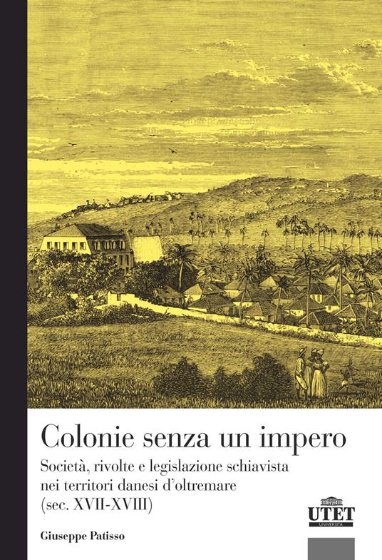 Colonie senza un impero. Società, rivolte e legislazione schiavista nei territori danesi d’oltremare (sec. XVII-XVIII) - Giuseppe Patisso - copertina