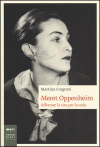 Meret Oppenheim. Afferrare la vita per la coda - Martina Corgnati - copertina