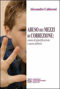 Abuso dei mezzi di correzione. Causa di giustificazione o mero arbitrio - Alessandro Caldaroni - copertina