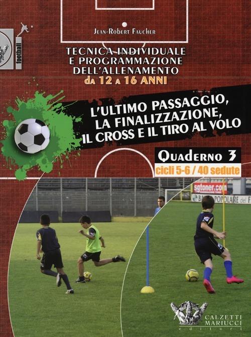 Tecnica individuale e programmazione dell'allenamento da 12 a 16 anni. Vol. 3: L'ultimo passaggio, la finalizzazione, il cross e il tiro al volo. Cicli 5-6/40 sedute - Jean-Robert Faucher - copertina