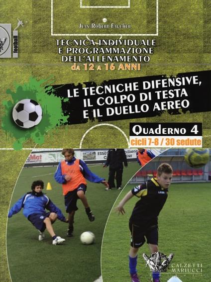 Tecnica individuale e programmazione dell'allenamento da 12 a 16 anni. Vol. 4: Le tecniche difensive, il colpo di testa e il duello aereo. Cicli 7-8/30 sedute - Jean-Robert Faucher - copertina