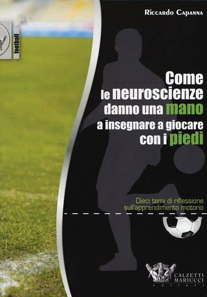 Come le neuroscienze danno una mano a insegnare a giocare con i piedi. Dieci temi di riflessione sull'apprendimento motorio - Riccardo Capanna - copertina