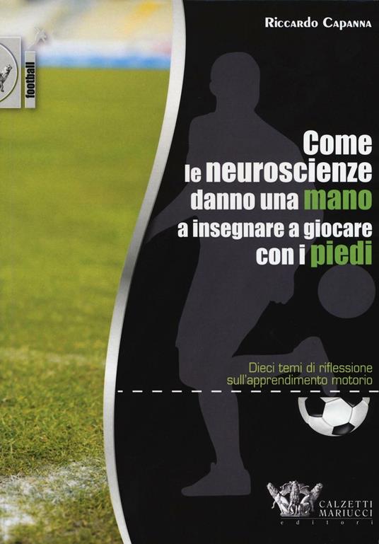 Come le neuroscienze danno una mano a insegnare a giocare con i piedi. Dieci temi di riflessione sull'apprendimento motorio - Riccardo Capanna - copertina