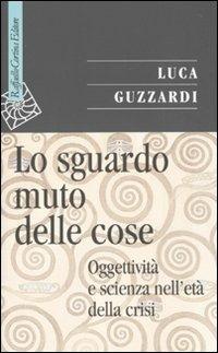 Lo sguardo muto delle cose. Oggettività e scienza nell'era della crisi - Luca Guzzardi - copertina