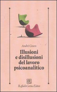 Illusioni e disillusioni del lavoro psicoanalitico - André Green - copertina