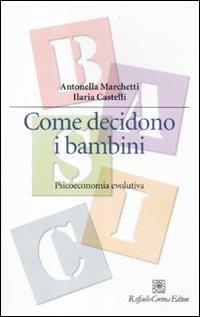 Come decidono i bambini. Psicoeconomia evolutiva - Antonella Marchetti,Ilaria Castelli - copertina