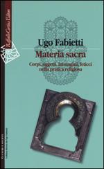 Materia sacra. Corpi, oggetti, immagini, feticci nella pratica religiosa