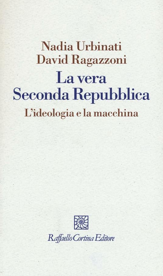 La vera seconda Repubblica. L'ideologia e la macchina - Nadia Urbinati,David Ragazzoni - copertina