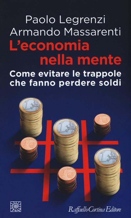 L'economia nella mente. Come evitare le trappole che fanno perdere soldi - Paolo Legrenzi,Armando Massarenti - copertina
