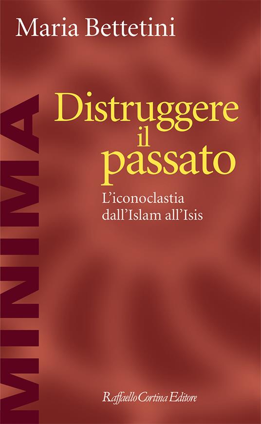 Distruggere il passato. L'iconoclatia dall'Islam all'Isis - Maria Bettetini - ebook